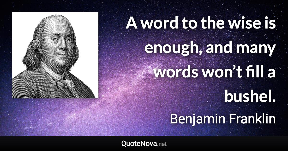 A word to the wise is enough, and many words won’t fill a bushel. - Benjamin Franklin quote