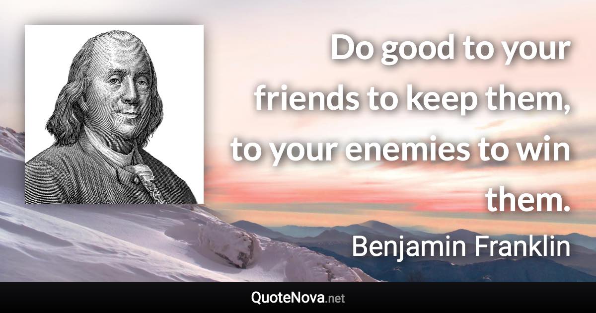 Do good to your friends to keep them, to your enemies to win them. - Benjamin Franklin quote