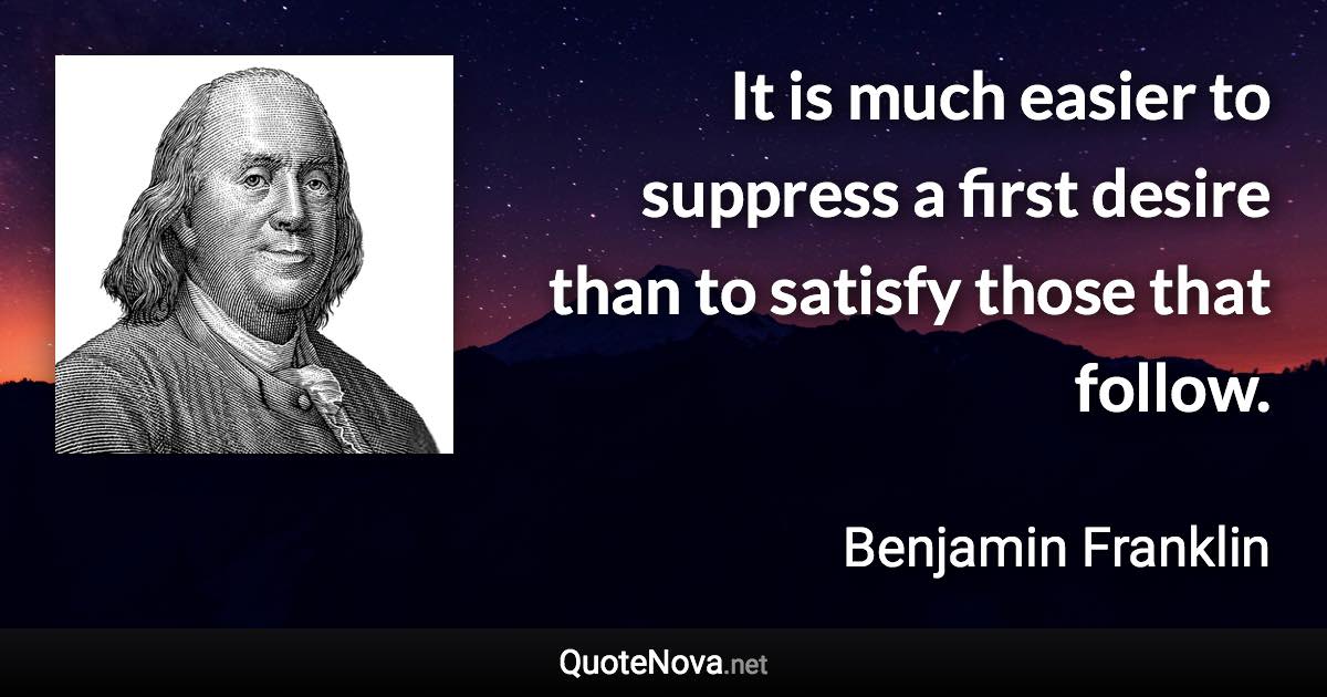 It is much easier to suppress a first desire than to satisfy those that follow. - Benjamin Franklin quote