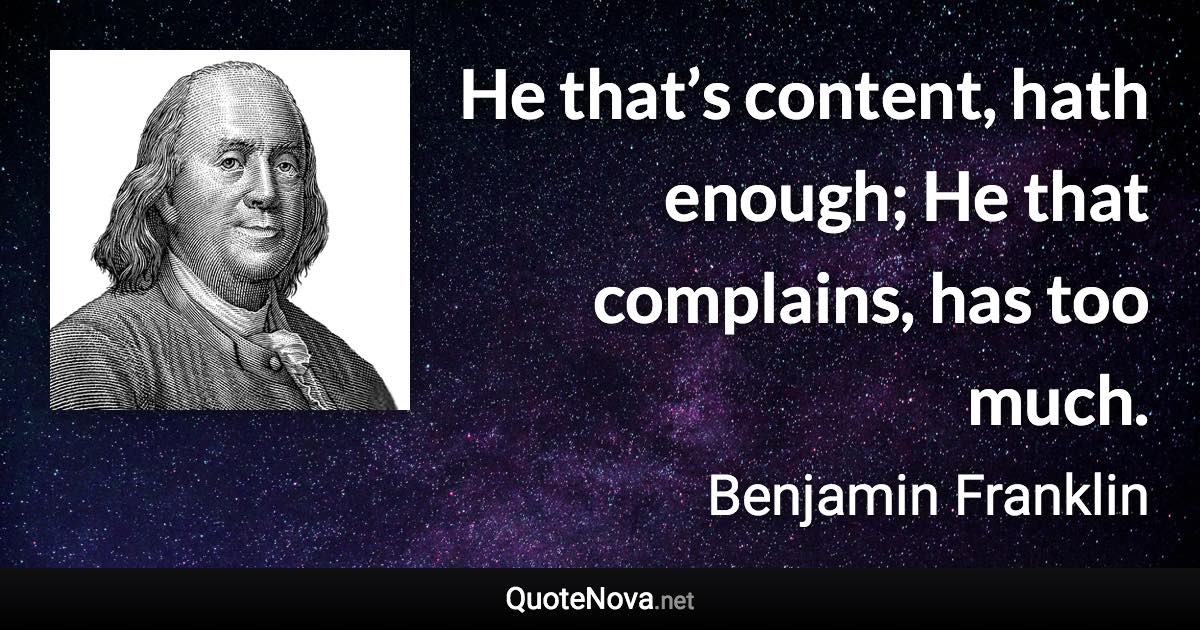 He that’s content, hath enough; He that complains, has too much. - Benjamin Franklin quote