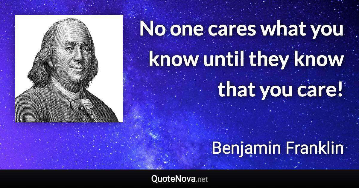 No one cares what you know until they know that you care! - Benjamin Franklin quote