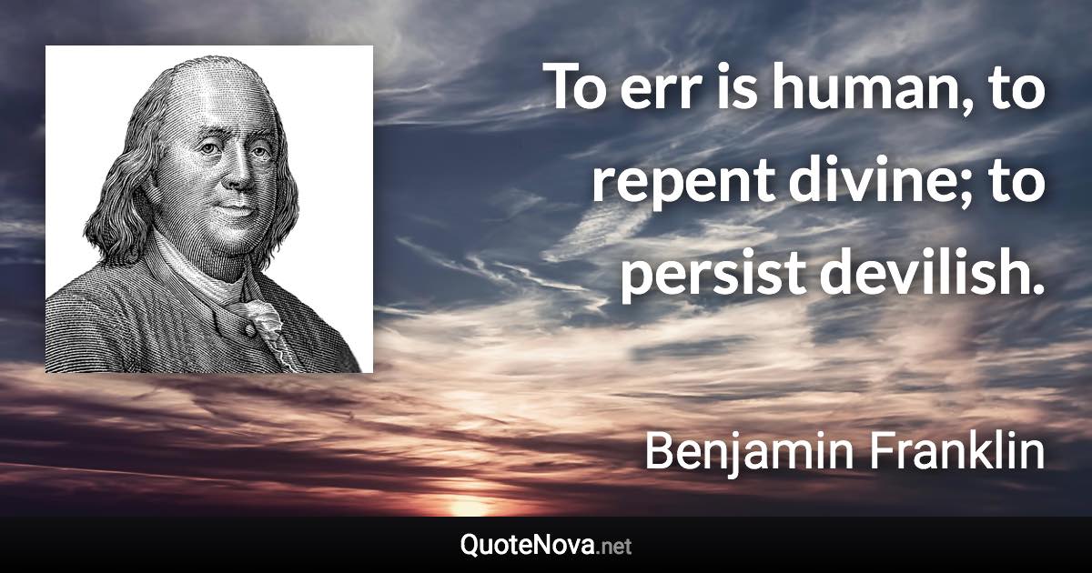 To err is human, to repent divine; to persist devilish. - Benjamin Franklin quote