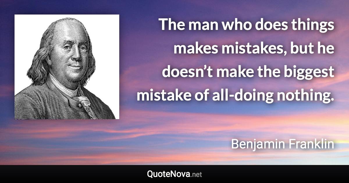 The man who does things makes mistakes, but he doesn’t make the biggest mistake of all-doing nothing. - Benjamin Franklin quote