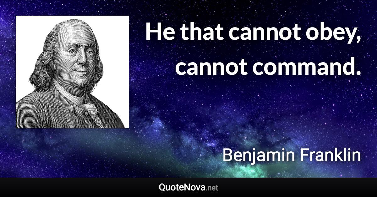 He that cannot obey, cannot command. - Benjamin Franklin quote