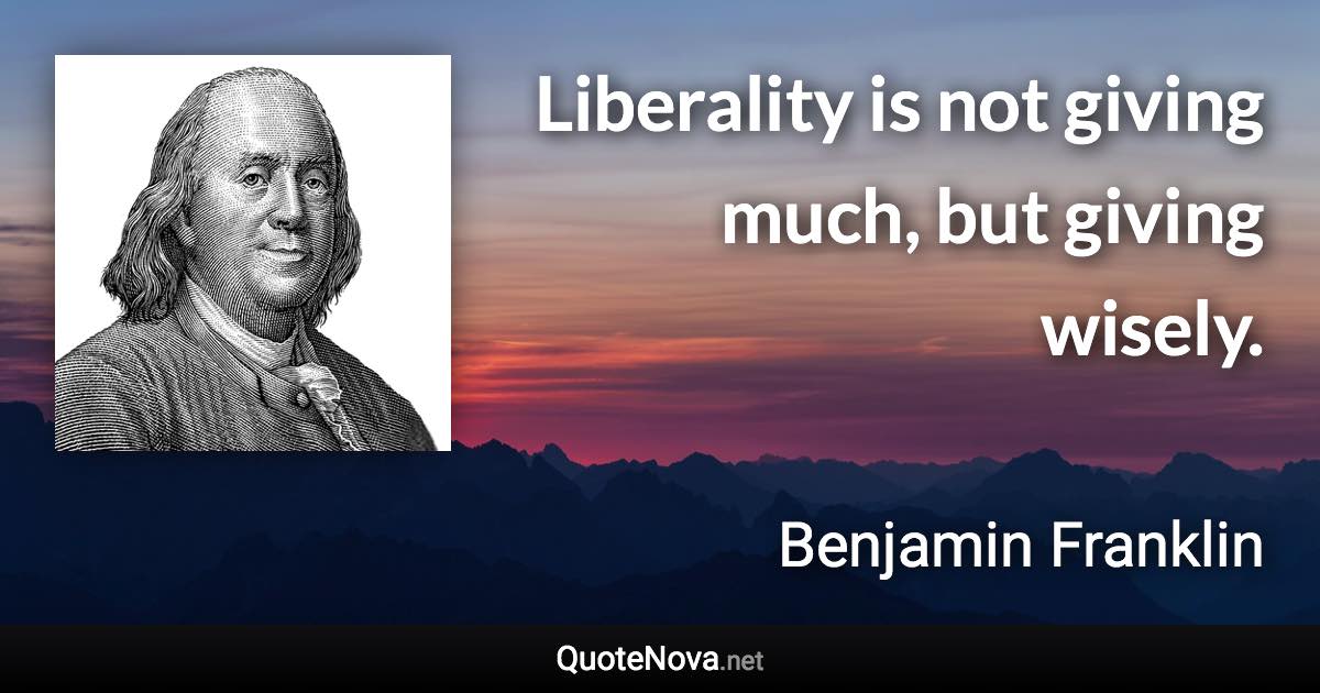Liberality is not giving much, but giving wisely. - Benjamin Franklin quote