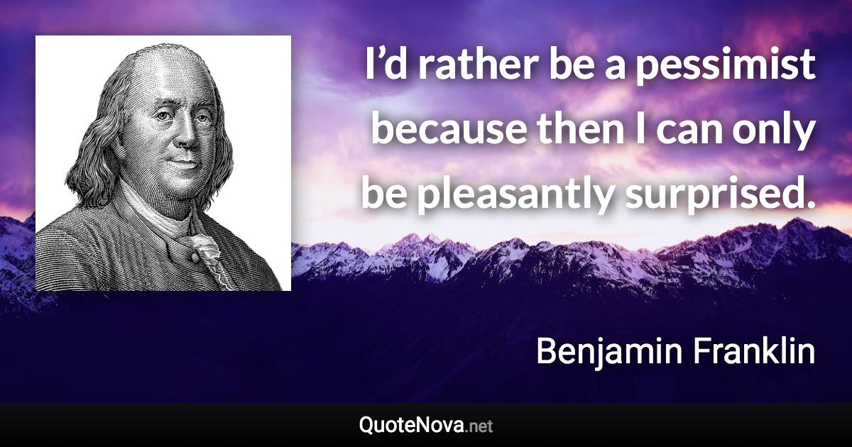 I’d rather be a pessimist because then I can only be pleasantly surprised. - Benjamin Franklin quote