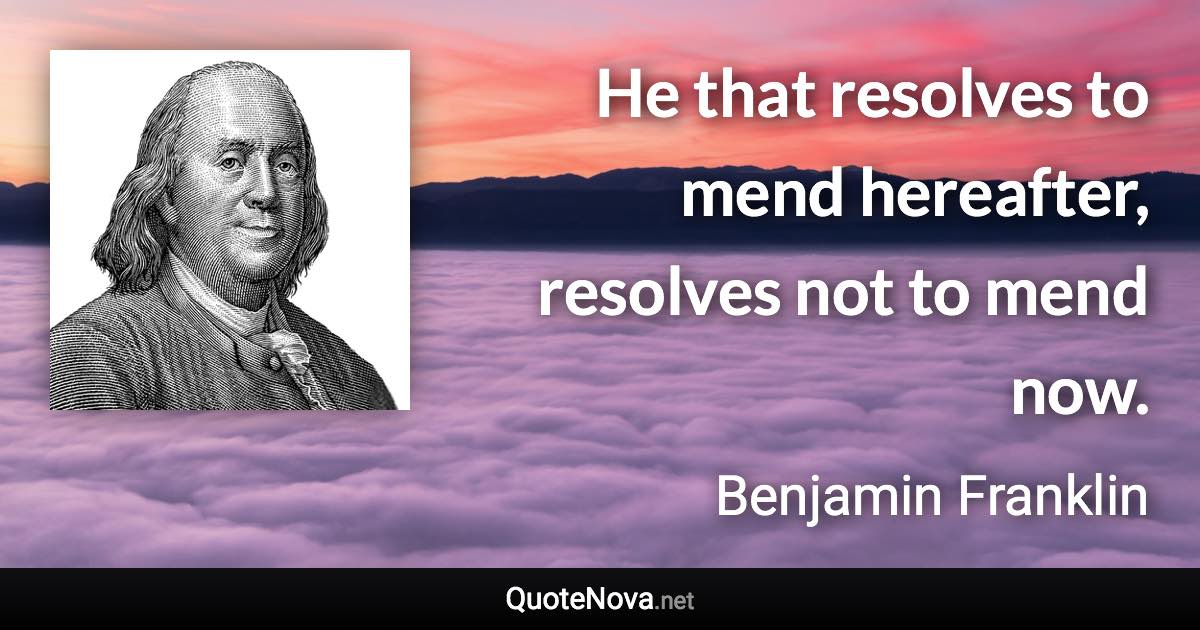 He that resolves to mend hereafter, resolves not to mend now. - Benjamin Franklin quote