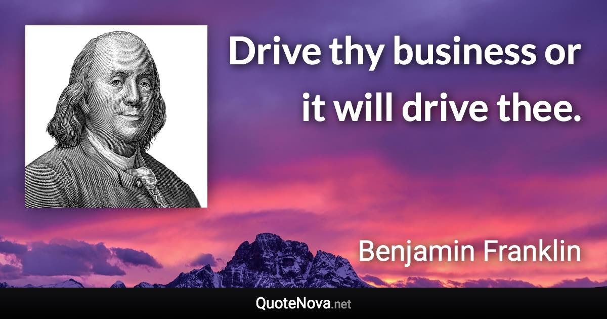 Drive thy business or it will drive thee. - Benjamin Franklin quote
