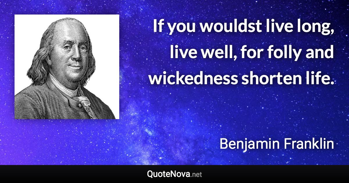 If you wouldst live long, live well, for folly and wickedness shorten life. - Benjamin Franklin quote