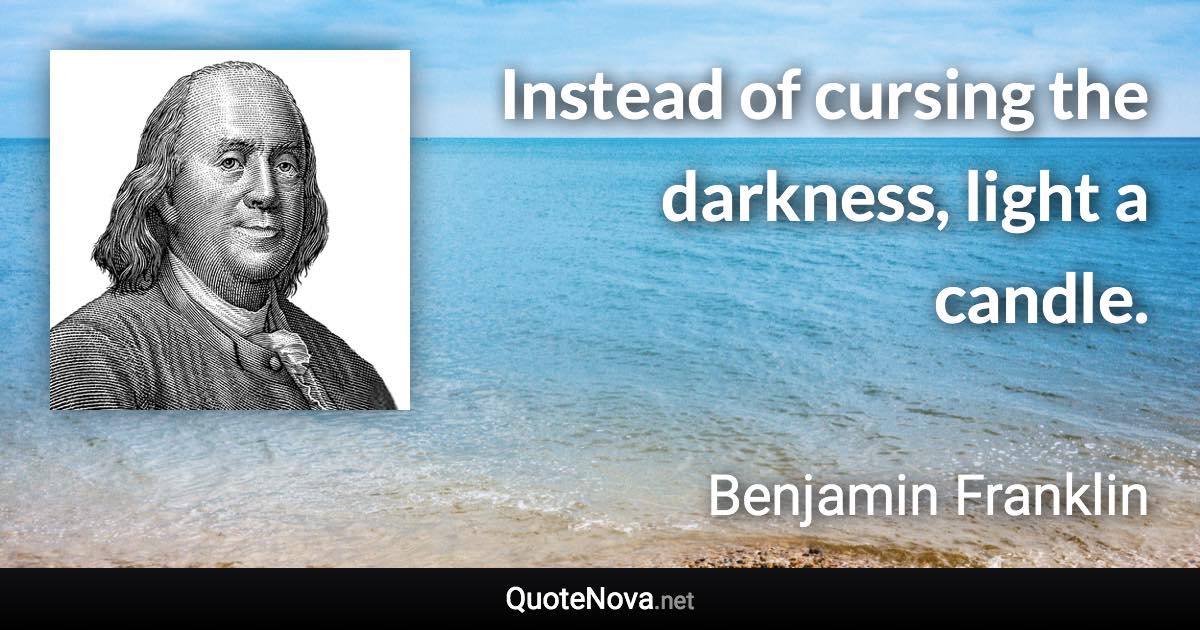Instead of cursing the darkness, light a candle. - Benjamin Franklin quote