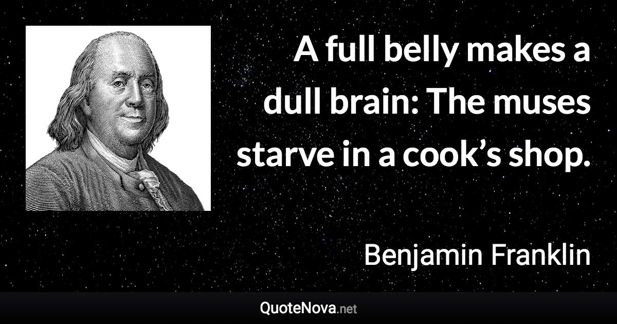 A full belly makes a dull brain: The muses starve in a cook’s shop. - Benjamin Franklin quote