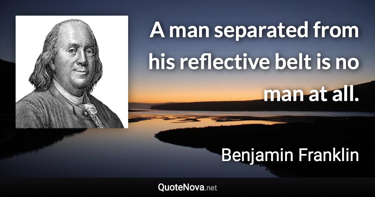 A man separated from his reflective belt is no man at all. - Benjamin Franklin quote