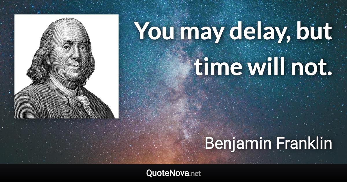 You may delay, but time will not. - Benjamin Franklin quote