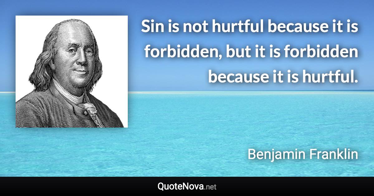 Sin is not hurtful because it is forbidden, but it is forbidden because it is hurtful. - Benjamin Franklin quote