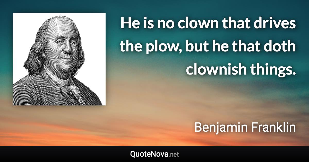 He is no clown that drives the plow, but he that doth clownish things. - Benjamin Franklin quote