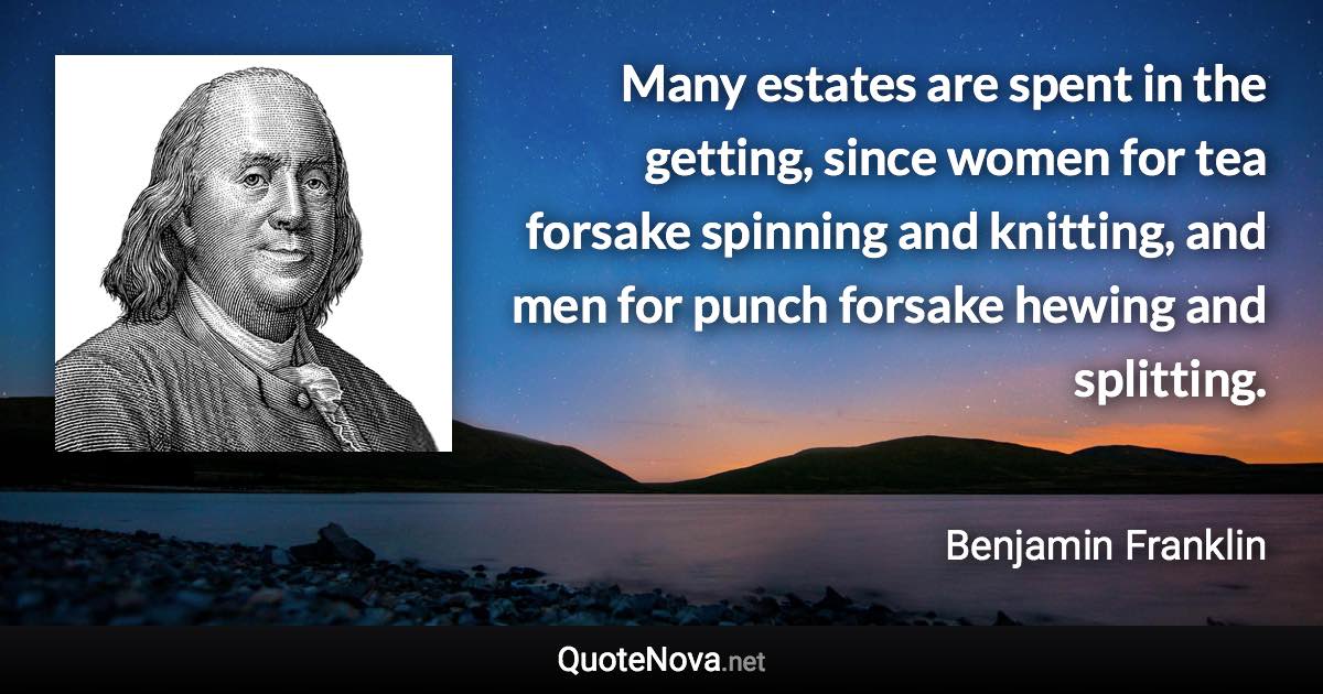 Many estates are spent in the getting, since women for tea forsake spinning and knitting, and men for punch forsake hewing and splitting. - Benjamin Franklin quote
