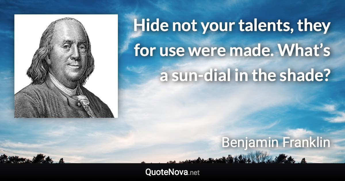 Hide not your talents, they for use were made. What’s a sun-dial in the shade? - Benjamin Franklin quote