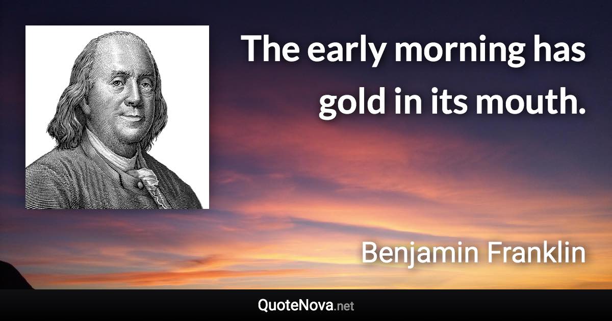 The early morning has gold in its mouth. - Benjamin Franklin quote