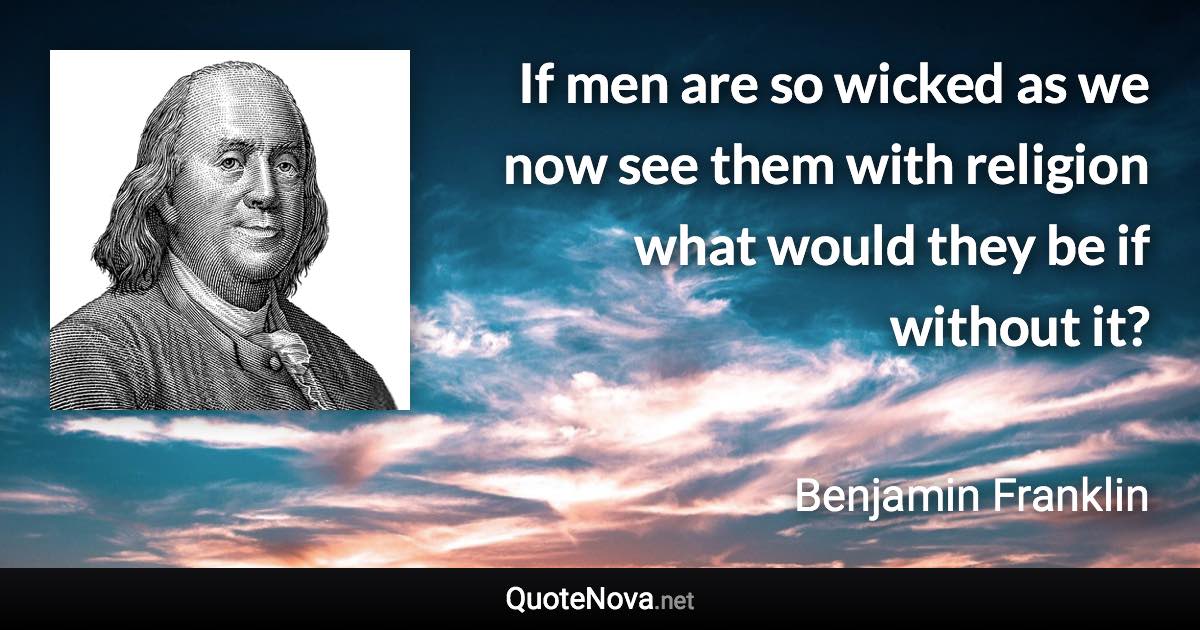 If men are so wicked as we now see them with religion what would they be if without it? - Benjamin Franklin quote