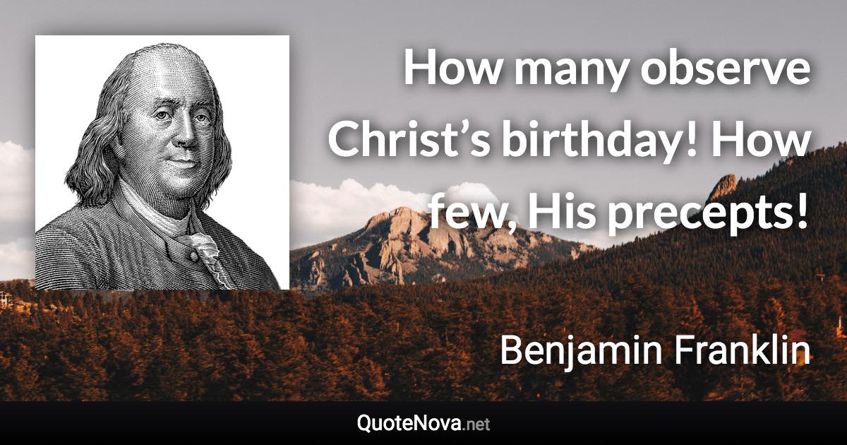 How many observe Christ’s birthday! How few, His precepts! - Benjamin Franklin quote