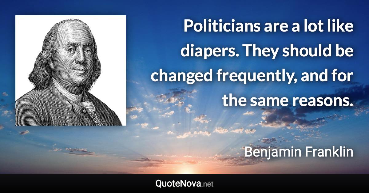 Politicians are a lot like diapers. They should be changed frequently, and for the same reasons. - Benjamin Franklin quote