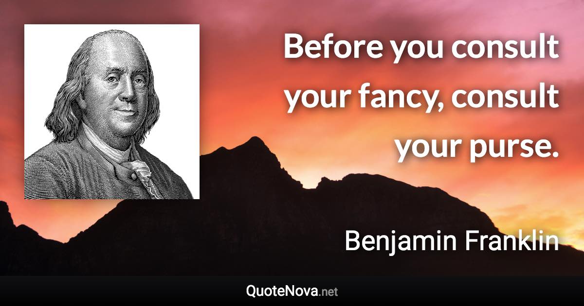 Before you consult your fancy, consult your purse. - Benjamin Franklin quote