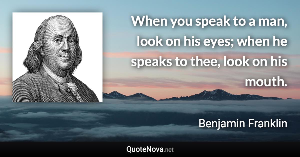 When you speak to a man, look on his eyes; when he speaks to thee, look on his mouth. - Benjamin Franklin quote