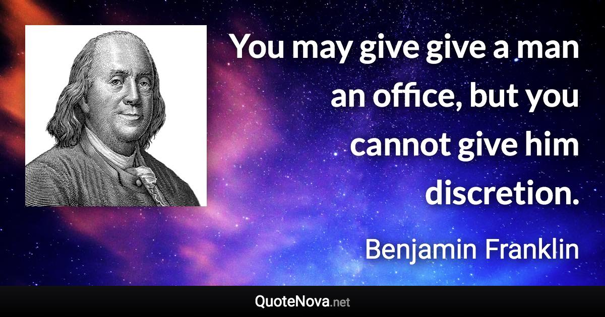 You may give give a man an office, but you cannot give him discretion. - Benjamin Franklin quote