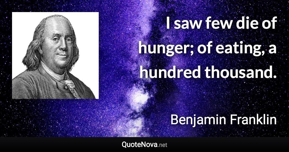 I saw few die of hunger; of eating, a hundred thousand. - Benjamin Franklin quote