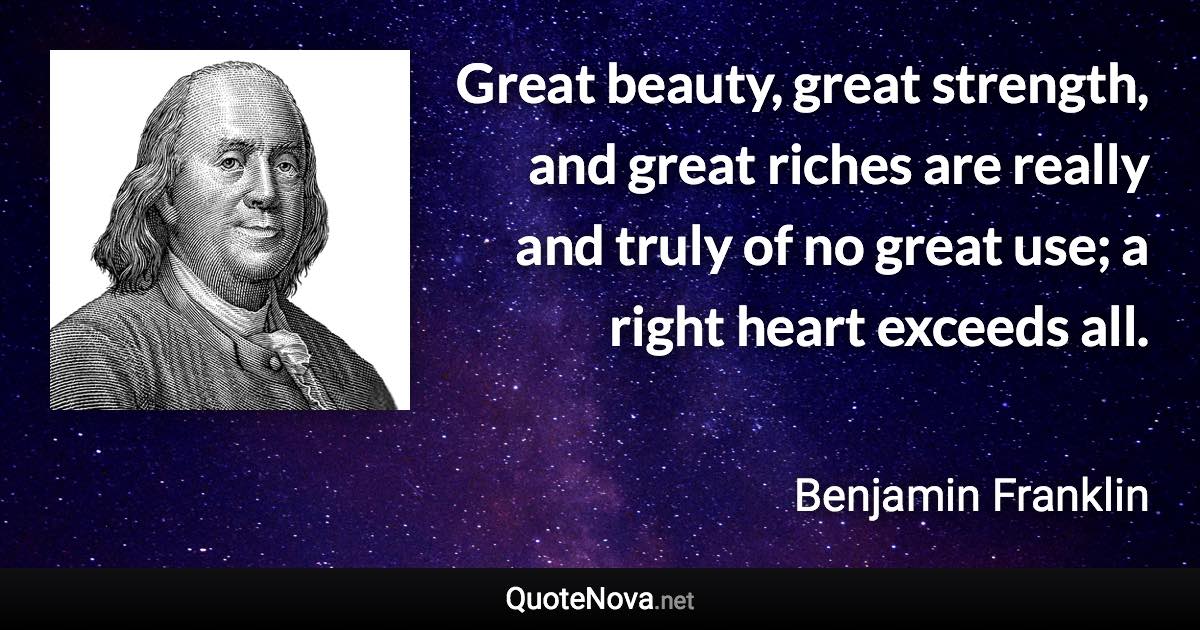 Great beauty, great strength, and great riches are really and truly of no great use; a right heart exceeds all. - Benjamin Franklin quote