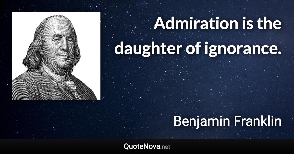 Admiration is the daughter of ignorance. - Benjamin Franklin quote