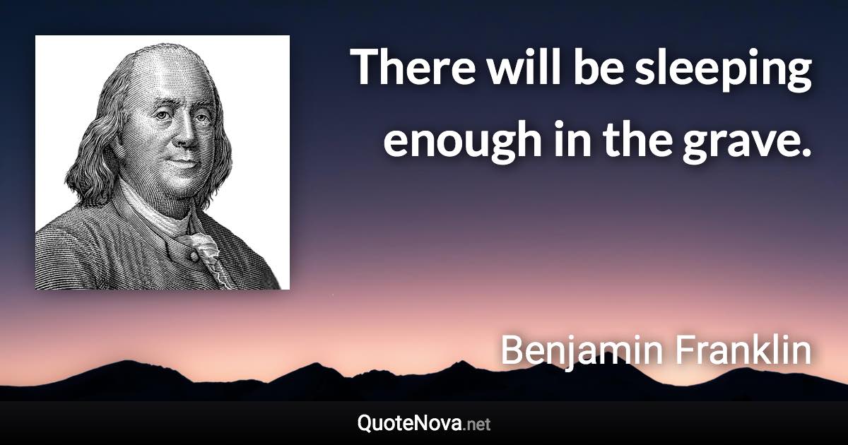 There will be sleeping enough in the grave. - Benjamin Franklin quote