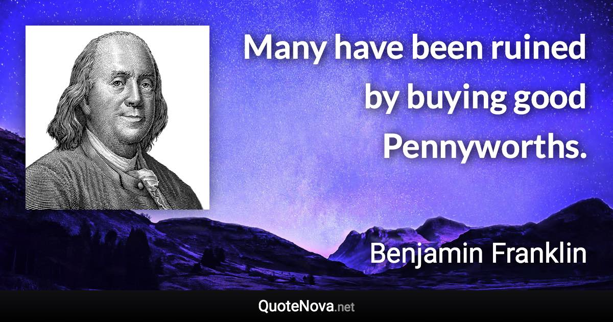 Many have been ruined by buying good Pennyworths. - Benjamin Franklin quote
