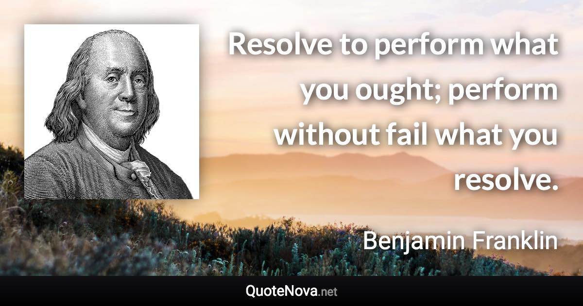 Resolve to perform what you ought; perform without fail what you resolve. - Benjamin Franklin quote