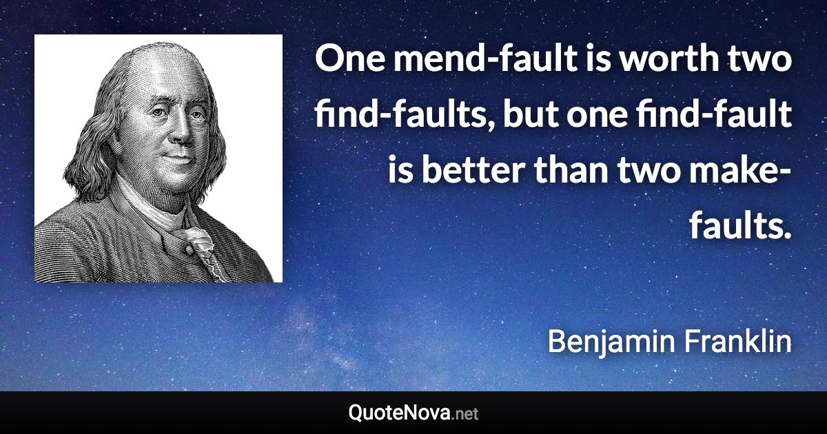 One mend-fault is worth two find-faults, but one find-fault is better than two make-faults. - Benjamin Franklin quote