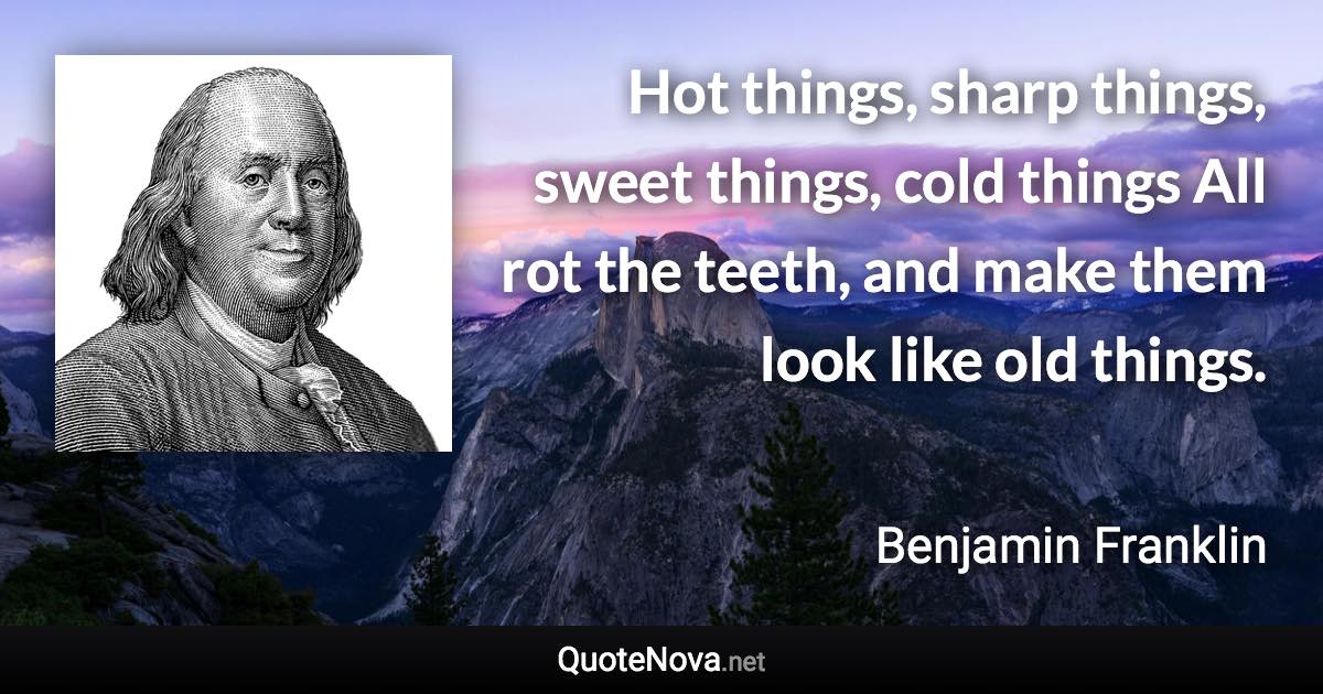 Hot things, sharp things, sweet things, cold things All rot the teeth, and make them look like old things. - Benjamin Franklin quote