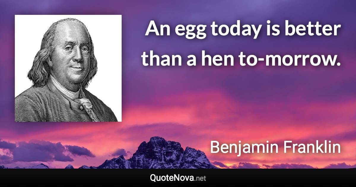 An egg today is better than a hen to-morrow. - Benjamin Franklin quote