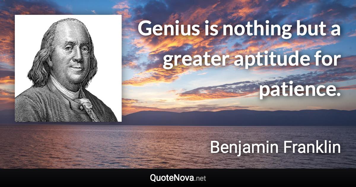 Genius is nothing but a greater aptitude for patience. - Benjamin Franklin quote