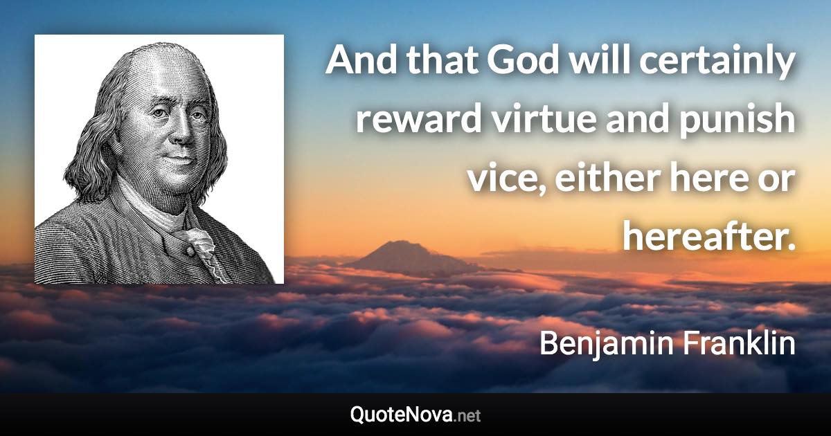 And that God will certainly reward virtue and punish vice, either here or hereafter. - Benjamin Franklin quote