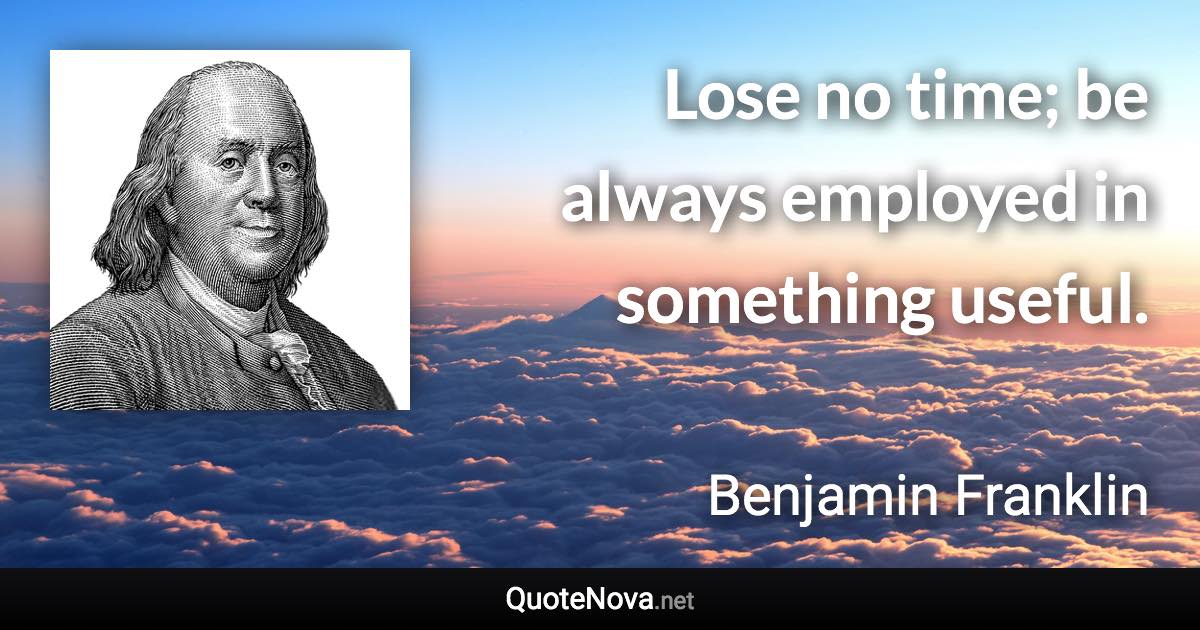 Lose no time; be always employed in something useful. - Benjamin Franklin quote