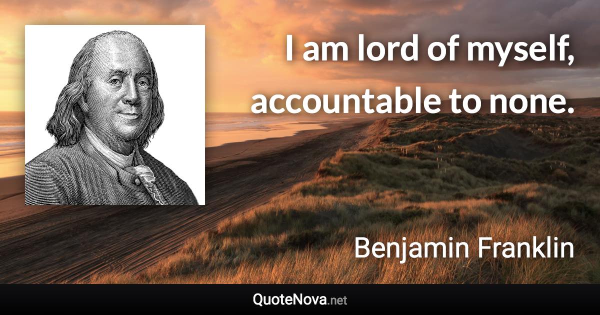 I am lord of myself, accountable to none. - Benjamin Franklin quote