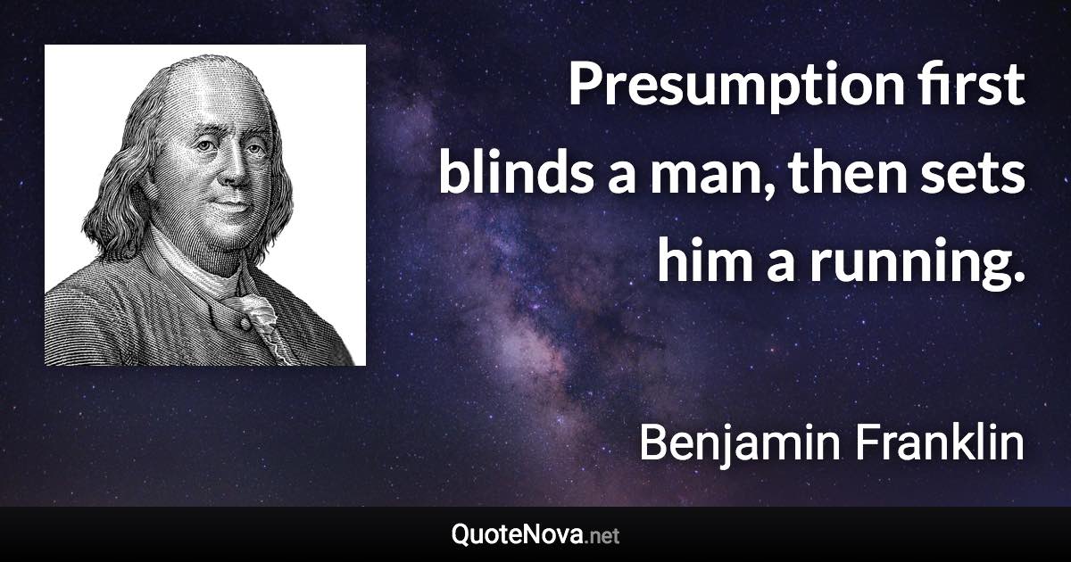 Presumption first blinds a man, then sets him a running. - Benjamin Franklin quote