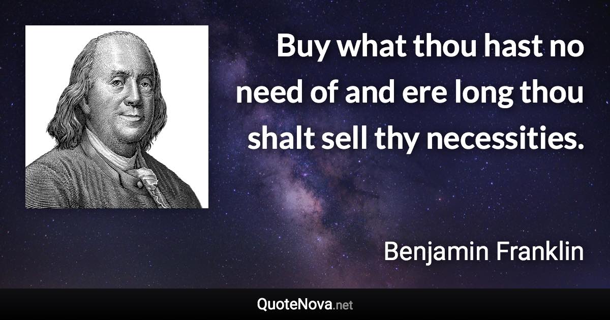 Buy what thou hast no need of and ere long thou shalt sell thy necessities. - Benjamin Franklin quote