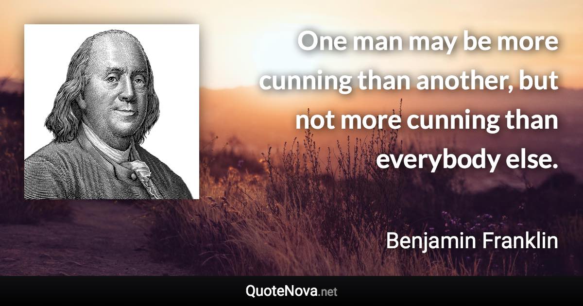 One man may be more cunning than another, but not more cunning than everybody else. - Benjamin Franklin quote