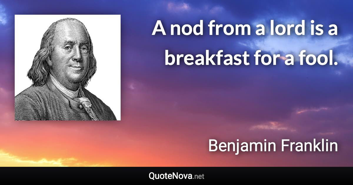 A nod from a lord is a breakfast for a fool. - Benjamin Franklin quote