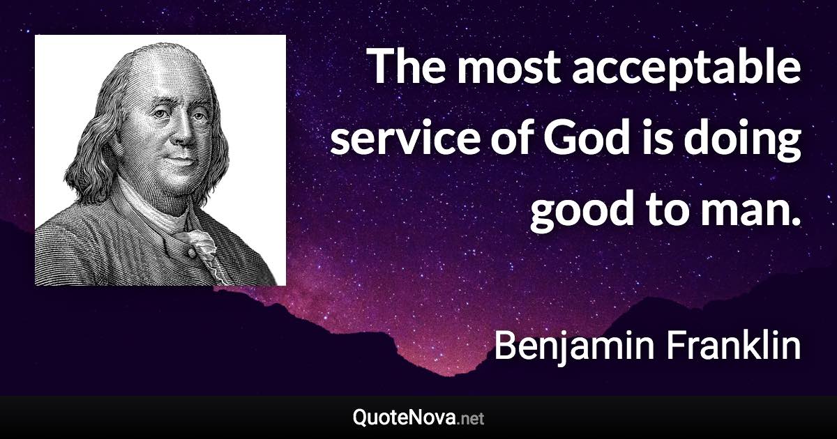 The most acceptable service of God is doing good to man. - Benjamin Franklin quote