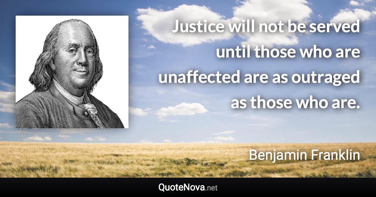 Justice will not be served until those who are unaffected are as outraged as those who are. - Benjamin Franklin quote