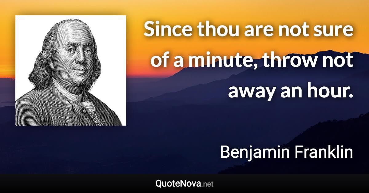 Since thou are not sure of a minute, throw not away an hour. - Benjamin Franklin quote