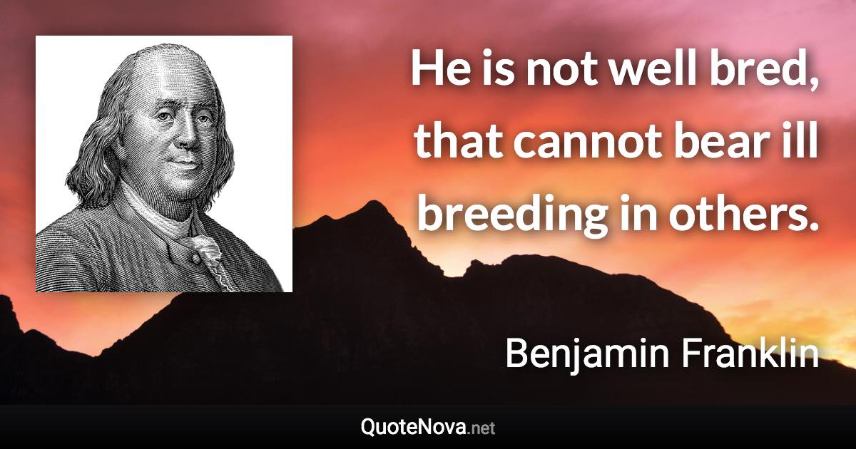 He is not well bred, that cannot bear ill breeding in others. - Benjamin Franklin quote