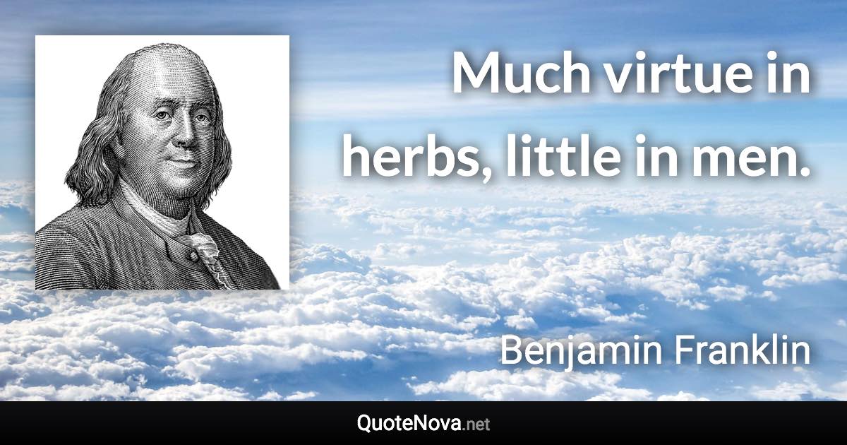 Much virtue in herbs, little in men. - Benjamin Franklin quote